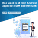 Hoe weet ik of mijn Android apparaat eSIM ondersteunt